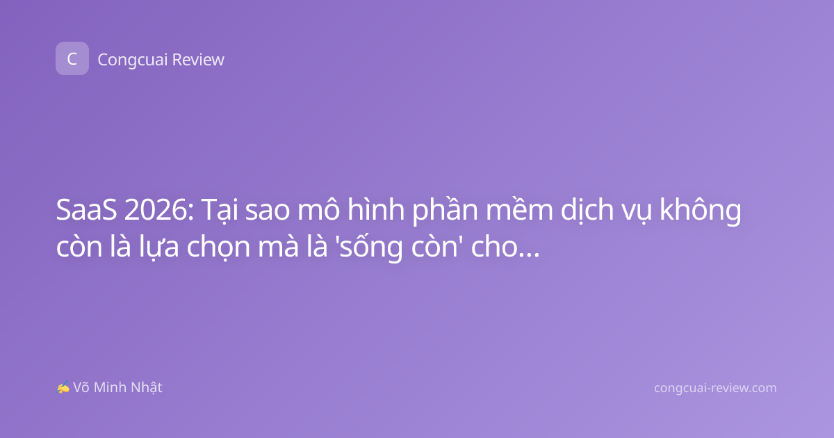 SaaS 2026: Tại sao mô hình phần mềm dịch vụ không còn là lựa chọn mà là 'sống còn' cho doanh nghiệp?